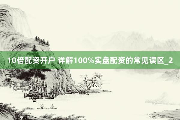 10倍配资开户 详解100%实盘配资的常见误区_2