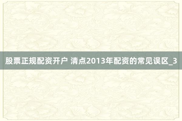 股票正规配资开户 清点2013年配资的常见误区_3