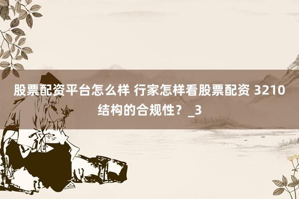 股票配资平台怎么样 行家怎样看股票配资 3210结构的合规性？_3
