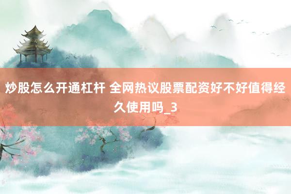 炒股怎么开通杠杆 全网热议股票配资好不好值得经久使用吗_3