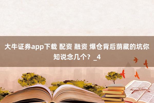 大牛证券app下载 配资 融资 爆仓背后荫藏的坑你知说念几个？_4