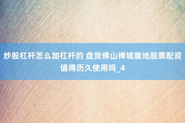 炒股杠杆怎么加杠杆的 盘货佛山禅城腹地股票配资值得历久使用吗_4