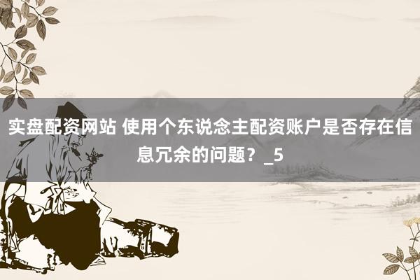 实盘配资网站 使用个东说念主配资账户是否存在信息冗余的问题？_5