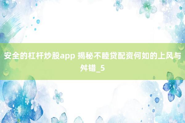 安全的杠杆炒股app 揭秘不睦贷配资何如的上风与舛错_5