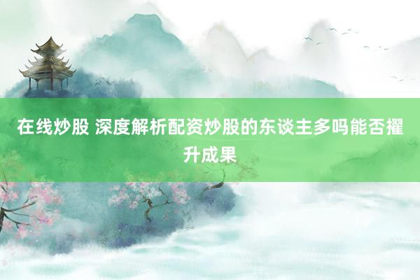 在线炒股 深度解析配资炒股的东谈主多吗能否擢升成果
