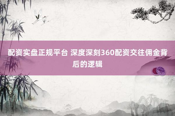 配资实盘正规平台 深度深刻360配资交往佣金背后的逻辑