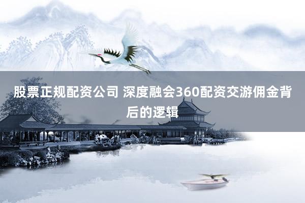 股票正规配资公司 深度融会360配资交游佣金背后的逻辑