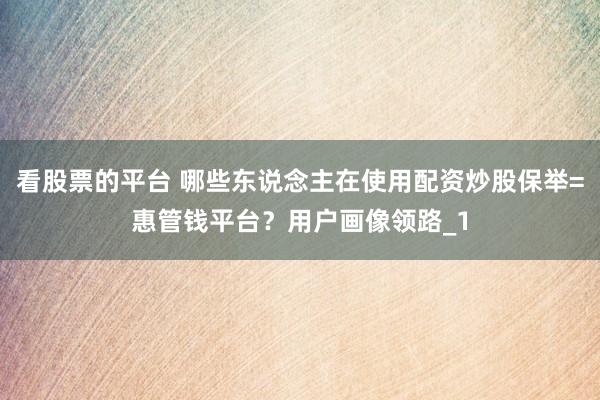 看股票的平台 哪些东说念主在使用配资炒股保举=惠管钱平台？用户画像领路_1