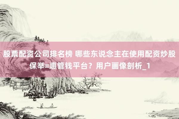 股票配资公司排名榜 哪些东说念主在使用配资炒股保举=惠管钱平台？用户画像剖析_1