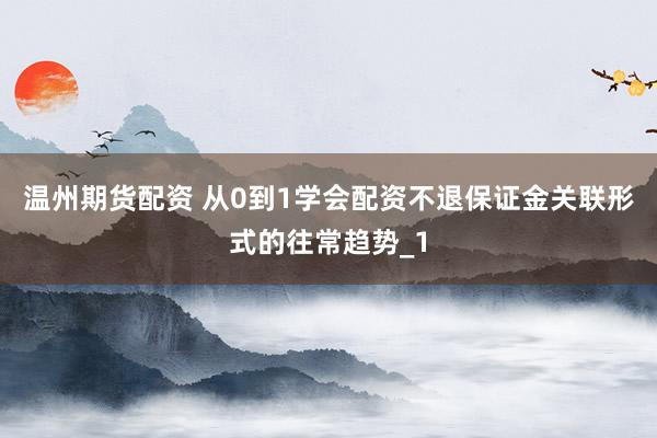 温州期货配资 从0到1学会配资不退保证金关联形式的往常趋势_1