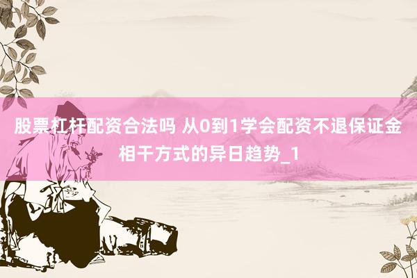 股票杠杆配资合法吗 从0到1学会配资不退保证金相干方式的异日趋势_1