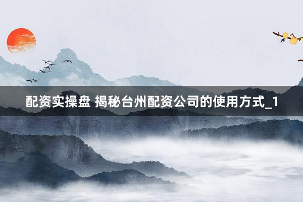 配资实操盘 揭秘台州配资公司的使用方式_1