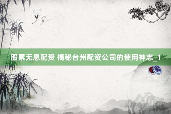 股票无息配资 揭秘台州配资公司的使用神志_1