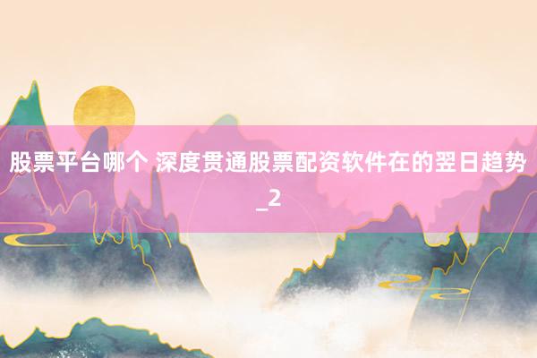股票平台哪个 深度贯通股票配资软件在的翌日趋势_2