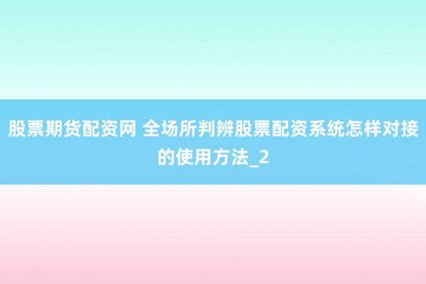 股票期货配资网 全场所判辨股票配资系统怎样对接的使用方法_2