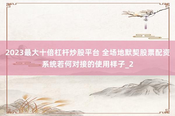 2023最大十倍杠杆炒股平台 全场地默契股票配资系统若何对接的使用样子_2