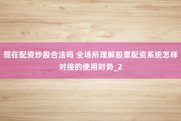 现在配资炒股合法吗 全场所理解股票配资系统怎样对接的使用时势_2
