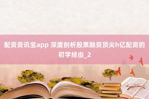 配资资讯宝app 深度剖析股票融资顶尖h亿配资的初学经由_2