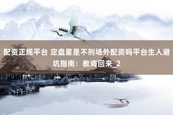 配资正规平台 定盘星是不刑场外配资吗平台生人避坑指南：教诲回来_2