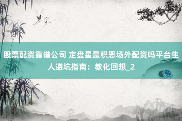 股票配资靠谱公司 定盘星是积恶场外配资吗平台生人避坑指南：教化回想_2