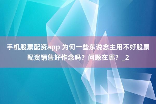 手机股票配资app 为何一些东说念主用不好股票配资销售好作念吗？问题在哪？_2