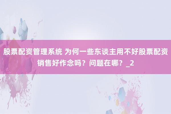 股票配资管理系统 为何一些东谈主用不好股票配资销售好作念吗？问题在哪？_2