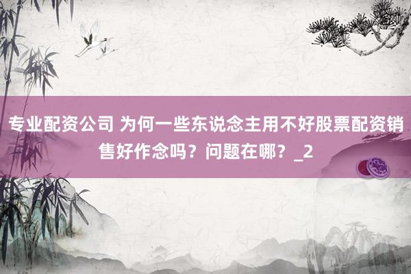 专业配资公司 为何一些东说念主用不好股票配资销售好作念吗？问题在哪？_2