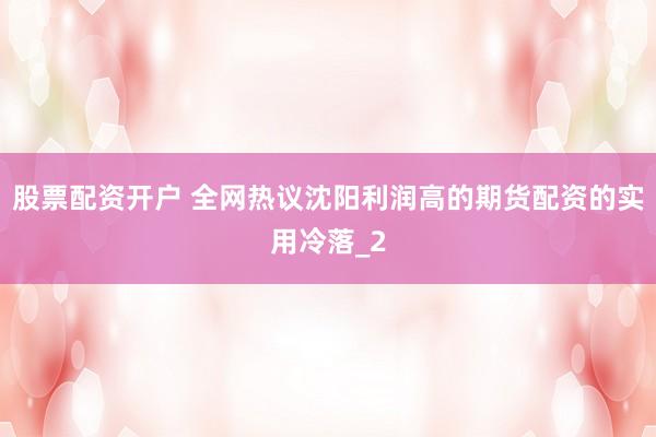 股票配资开户 全网热议沈阳利润高的期货配资的实用冷落_2