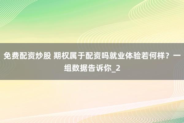 免费配资炒股 期权属于配资吗就业体验若何样？一组数据告诉你_2