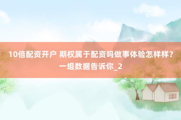 10倍配资开户 期权属于配资吗做事体验怎样样？一组数据告诉你_2