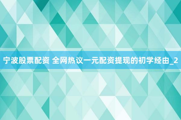 宁波股票配资 全网热议一元配资提现的初学经由_2