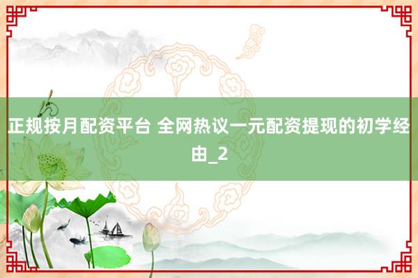 正规按月配资平台 全网热议一元配资提现的初学经由_2