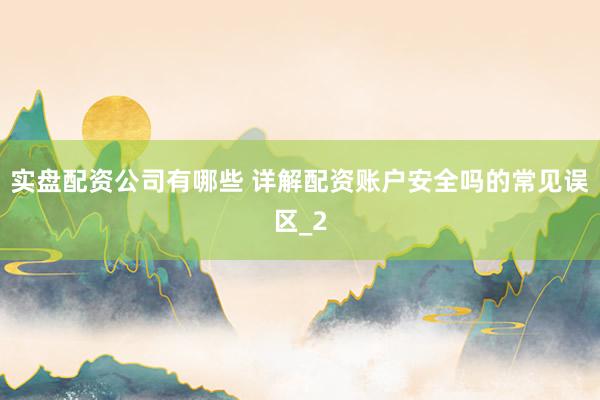 实盘配资公司有哪些 详解配资账户安全吗的常见误区_2