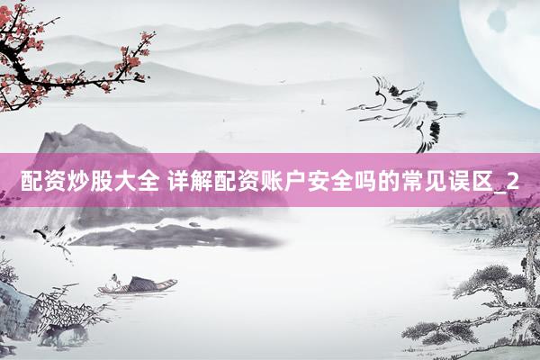配资炒股大全 详解配资账户安全吗的常见误区_2