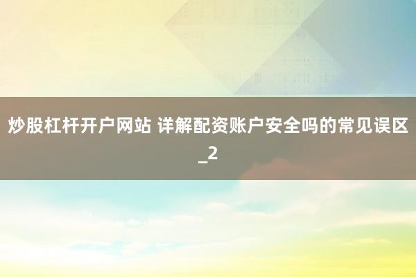 炒股杠杆开户网站 详解配资账户安全吗的常见误区_2