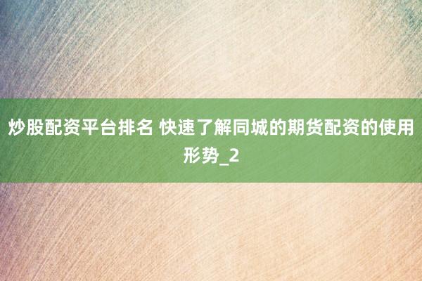 炒股配资平台排名 快速了解同城的期货配资的使用形势_2