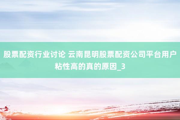 股票配资行业讨论 云南昆明股票配资公司平台用户粘性高的真的原因_3