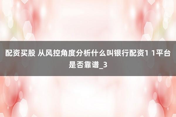 配资买股 从风控角度分析什么叫银行配资1 1平台是否靠谱_3