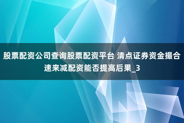 股票配资公司查询股票配资平台 清点证券资金撮合速来减配资能否提高后果_3