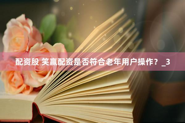 配资股 笑赢配资是否符合老年用户操作？_3