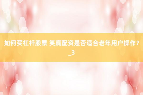 如何买杠杆股票 笑赢配资是否适合老年用户操作？_3
