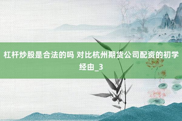 杠杆炒股是合法的吗 对比杭州期货公司配资的初学经由_3