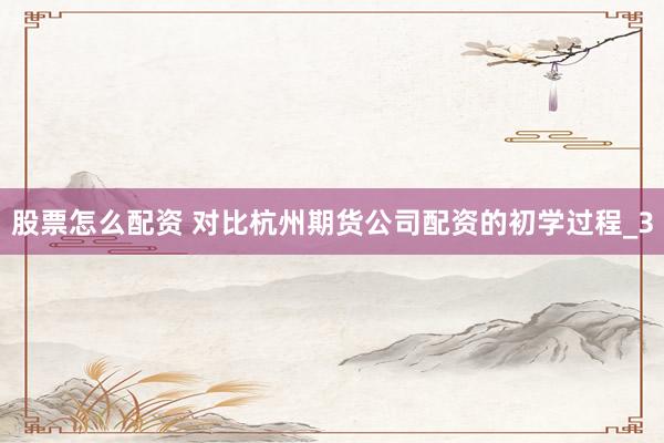 股票怎么配资 对比杭州期货公司配资的初学过程_3