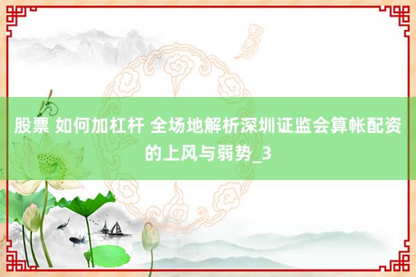 股票 如何加杠杆 全场地解析深圳证监会算帐配资的上风与弱势_3