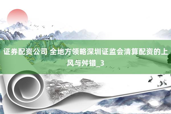 证券配资公司 全地方领略深圳证监会清算配资的上风与舛错_3