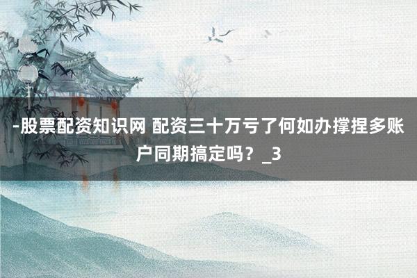 -股票配资知识网 配资三十万亏了何如办撑捏多账户同期搞定吗？_3