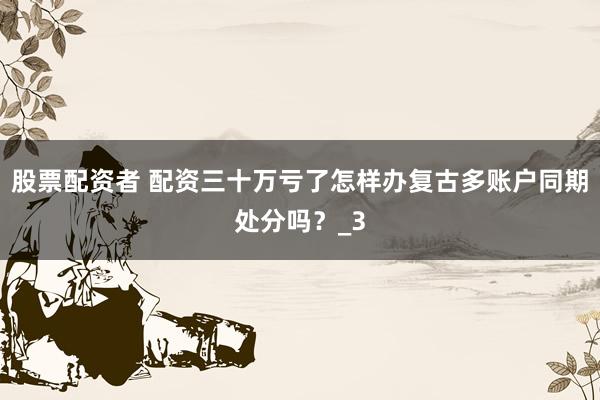 股票配资者 配资三十万亏了怎样办复古多账户同期处分吗？_3
