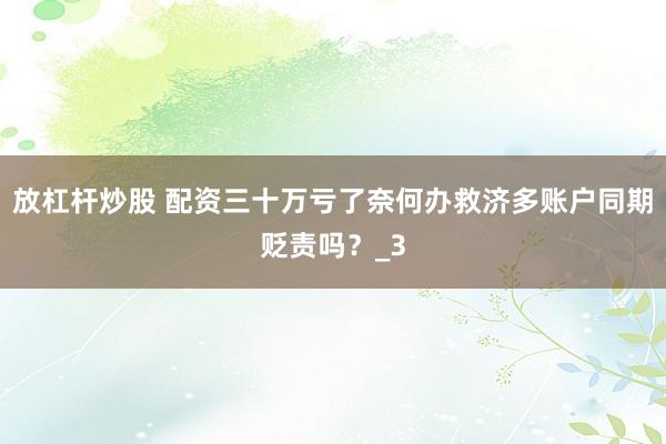 放杠杆炒股 配资三十万亏了奈何办救济多账户同期贬责吗？_3