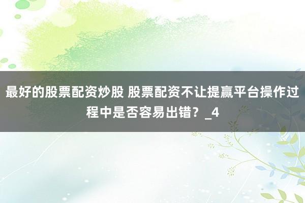 最好的股票配资炒股 股票配资不让提赢平台操作过程中是否容易出错？_4