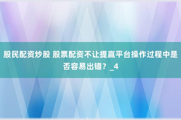 股民配资炒股 股票配资不让提赢平台操作过程中是否容易出错？_4